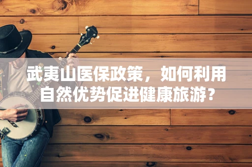 武夷山医保政策，如何利用自然优势促进健康旅游？