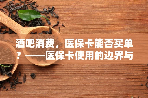 酒吧消费，医保卡能否买单？——医保卡使用的边界与规范
