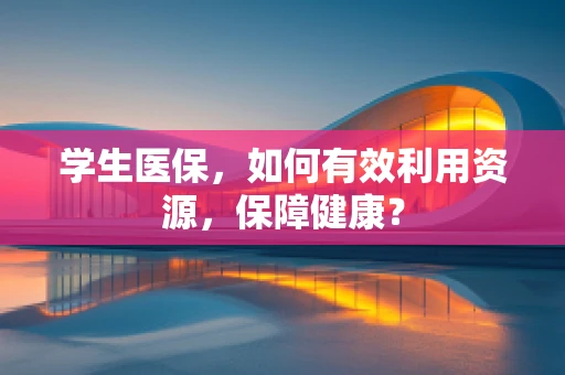 学生医保，如何有效利用资源，保障健康？