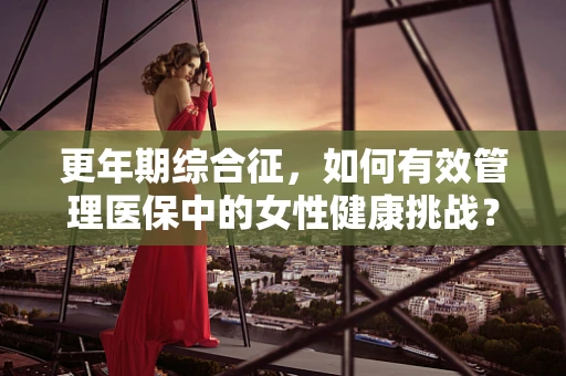 更年期综合征，如何有效管理医保中的女性健康挑战？