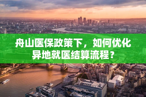 舟山医保政策下，如何优化异地就医结算流程？