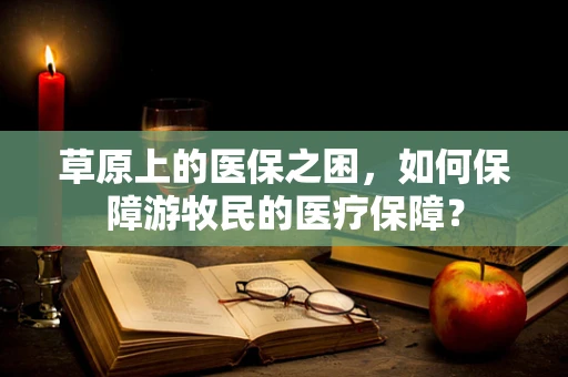 草原上的医保之困，如何保障游牧民的医疗保障？