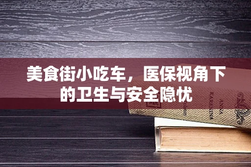 美食街小吃车，医保视角下的卫生与安全隐忧