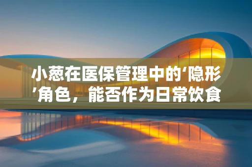 小葱在医保管理中的‘隐形’角色，能否作为日常饮食的报销项目？