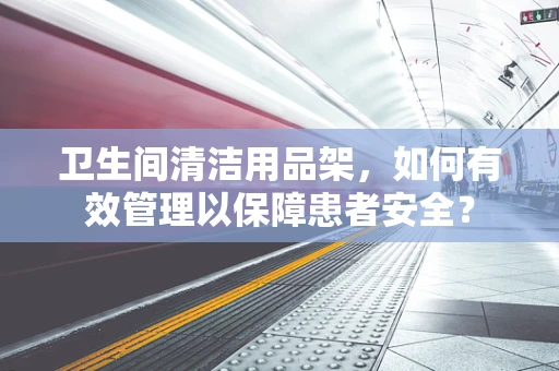 卫生间清洁用品架，如何有效管理以保障患者安全？