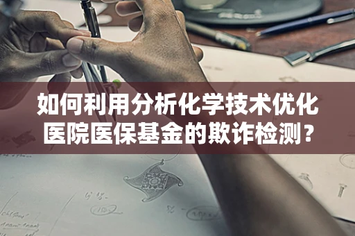 如何利用分析化学技术优化医院医保基金的欺诈检测？