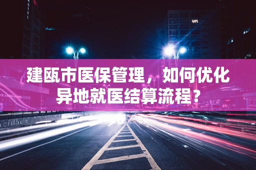 建瓯市医保管理，如何优化异地就医结算流程？